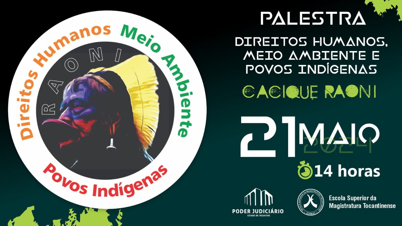 Arte em fundo verde escuro e preto com a imagem do cacique Raoni à esquerda, em um círculo os nomes Direitos humanos na cor laranja, meio ambiente na cor verde e povos inígenas na cor vermelha; à direita os seguintes dizeres: Palestra Direitos Humanos, Meio Ambiente e Povos Indígenas, cacique Raoni - 21 maio 2024 - 14 horas; abaixo as logos do Poder Judiciário e da Escola Superior da Magistratura Tocantinense