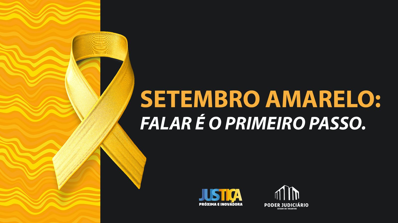 Arte em fundo amarela (esquerda) e preta (do centro para a direita) com um laço grande na cor amarela, símbolo da campanha, com os seguntes dizeres: Setembro Amarelo: Falar é o primeiro passo; na parte inferior as logos da Justiça Mais Próxima e do Poder Judiciário