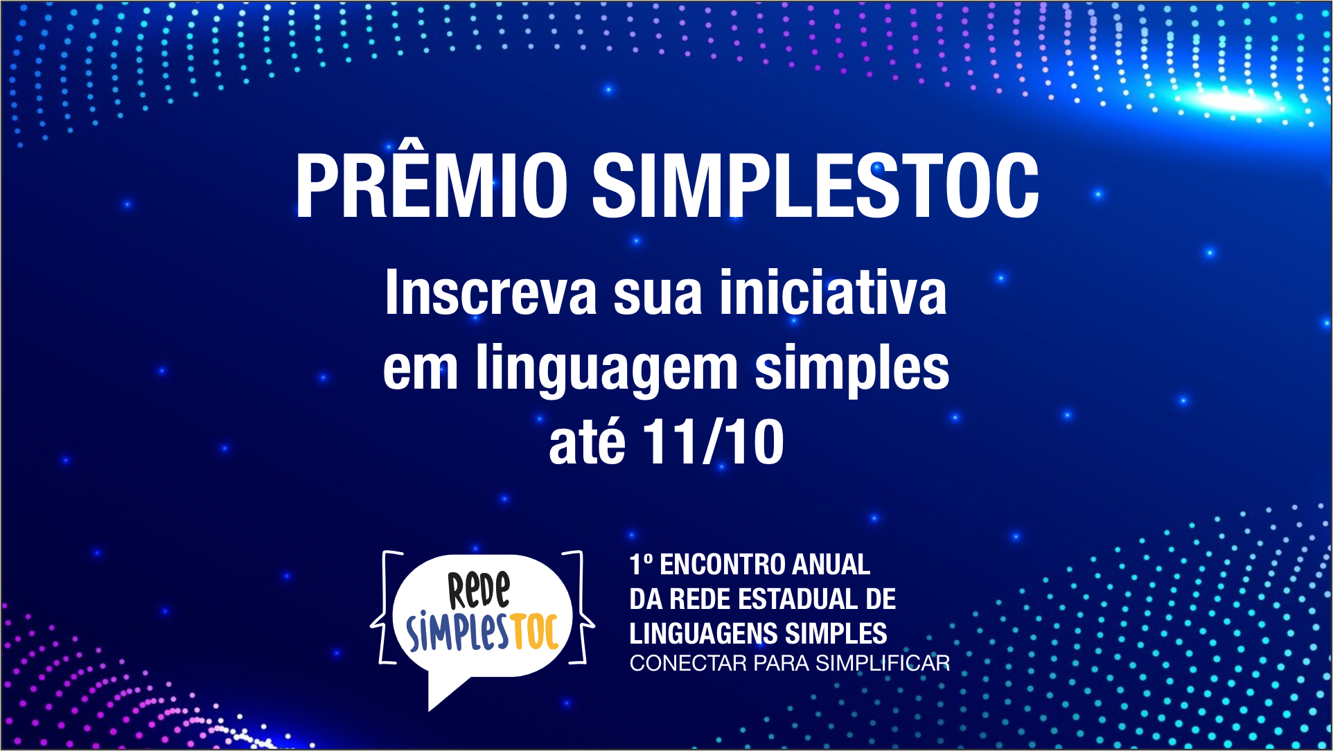 Arte em fundo em tons de azul, com os seguintes sizeres: Prêmio SimplesTOC inscreva sua iniciativa em linguagem simples até 11/10; abaixo a logo da Rede SimplesTOC e a informação do 1º Encontro Anual da Rede Estadual de Linguagens Simples Conectar para Simplificar