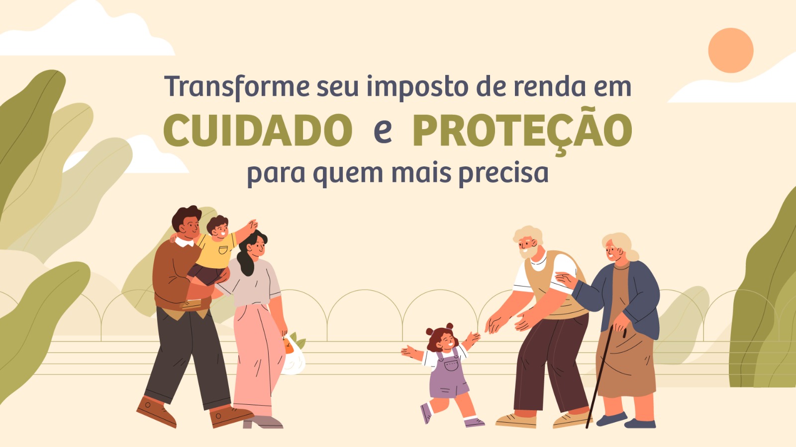 A imagem ilustrativa traz a figura de seis pessoas. do lado esquerdo aparece uma família de três pessoas, dois adultos (um homem e uma mulher) o homem segura uma criança. Na segunda ilustração aparece três pessoa (dois idosos e uma criança pequena de mãos dadas). No centro a mensagem: transforme seu imposto de renda em cuidado e proteção para quem mais precisa.