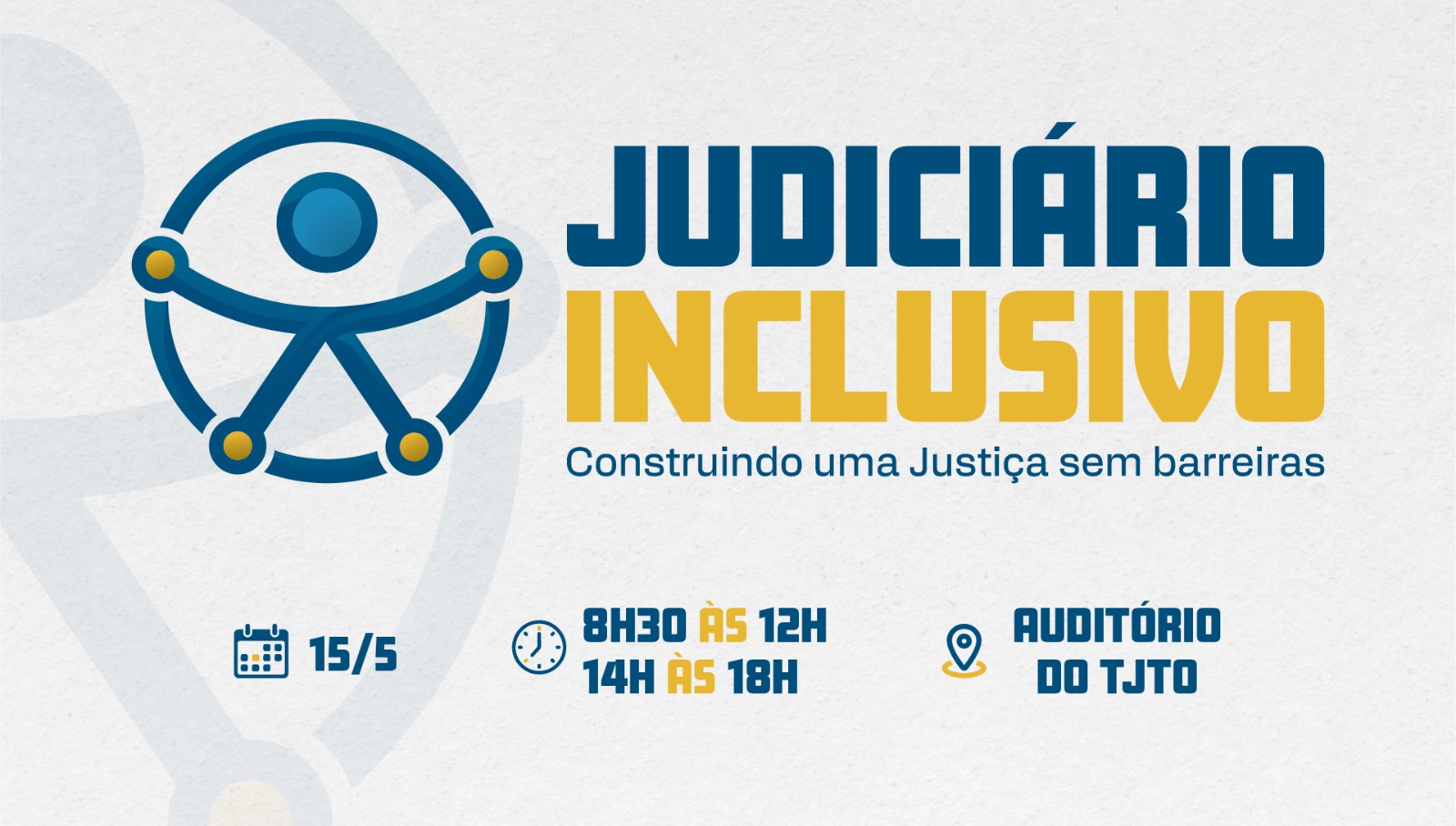 Imagem de divulgação do evento "Judiciário Inclusivo – Construindo uma Justiça sem barreiras". No lado esquerdo, há um ícone estilizado representando uma pessoa com braços e pernas abertos dentro de um círculo, remetendo à acessibilidade. À direita, os dizeres: “JUDICIÁRIO INCLUSIVO” em destaque, com “JUDICIÁRIO” em azul e “INCLUSIVO” em amarelo. Abaixo, o subtítulo: “Construindo uma Justiça sem barreiras”. Na parte inferior da imagem, informações do evento: data “15/5”; horários “8h30 às 12h” e “14h às 18h”; e local “Auditório do TJTO”, todos acompanhados de ícones ilustrativos. Fundo claro com textura sutil e elementos gráficos suaves.