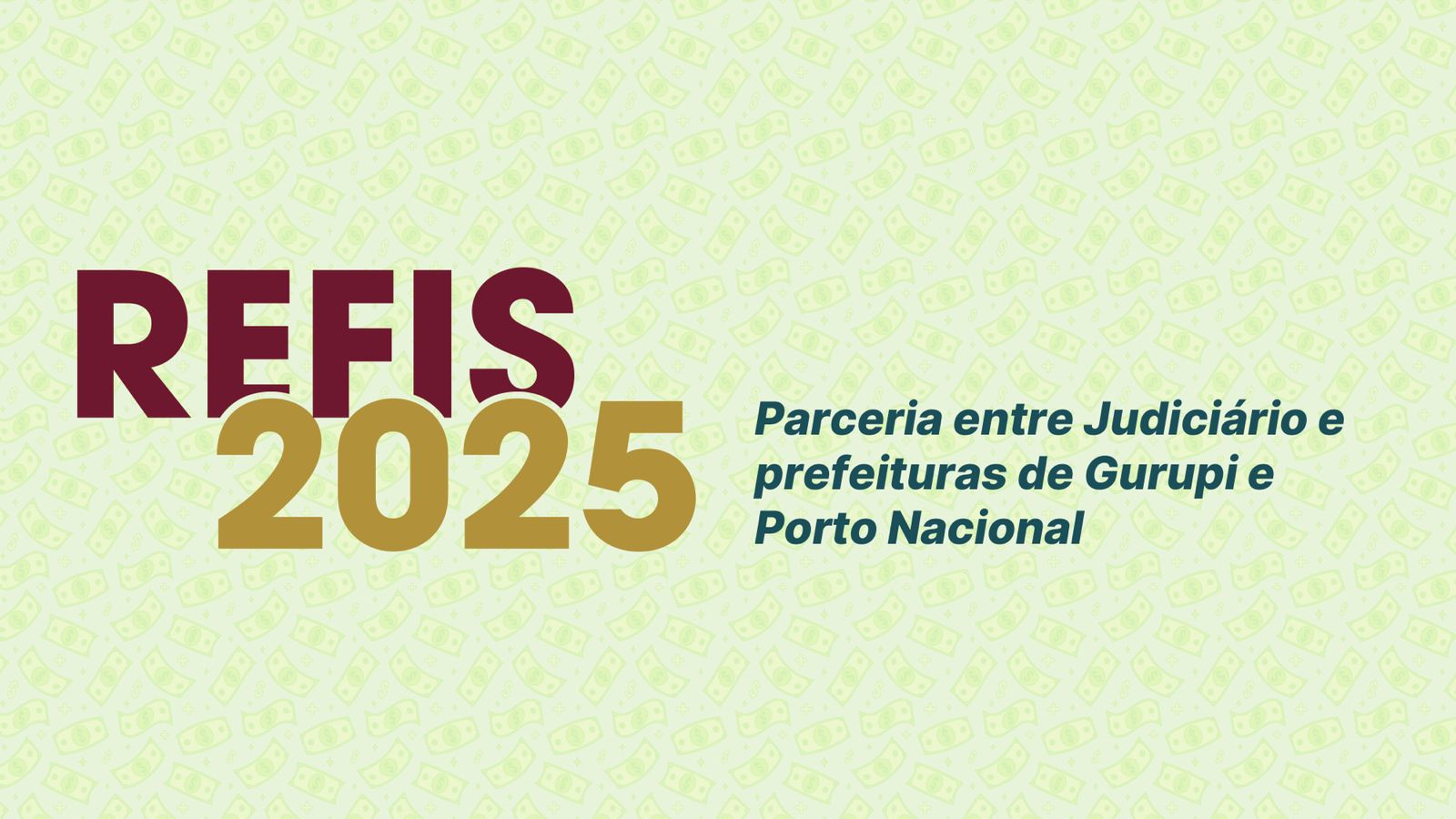 Imagem com fundo em tom verde-claro, estampado com pequenos ícones de notas de dinheiro. Em destaque, à esquerda, está o texto grande “REFIS 2025” — sendo “REFIS” em vermelho-escuro e “2025” em dourado. À direita, em letras menores e azul-escuras, lê-se: “Parceria entre Judiciário e prefeituras de Gurupi e Porto Nacional”. A composição visual é simples e informativa, com aparência institucional, remetendo a uma campanha de regularização fiscal em colaboração com o Poder Judiciário.