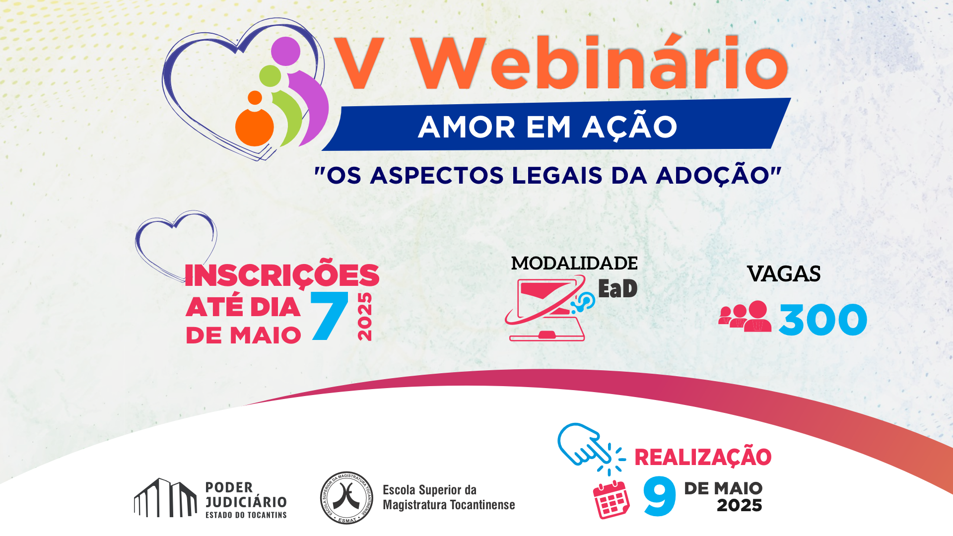 A imagem é um banner promocional do V Webinário "Amor em Ação", que abordará o tema "Os Aspectos Legais da Adoção". O evento será realizado no dia 9 de maio de 2025, na modalidade EaD (Ensino a Distância), com um total de 300 vagas disponíveis. As inscrições podem ser feitas até o dia 7 de maio de 2025. O webinário é promovido pelo Poder Judiciário do Estado do Tocantins em parceria com a Escola Superior da Magistratura Tocantinense (ESMAT). O visual da arte é colorido e acolhedor, com ilustrações que remetem à família, inclusão e tecnologia, reforçando a proposta de um evento informativo e acessível voltado à conscientização sobre a adoção.