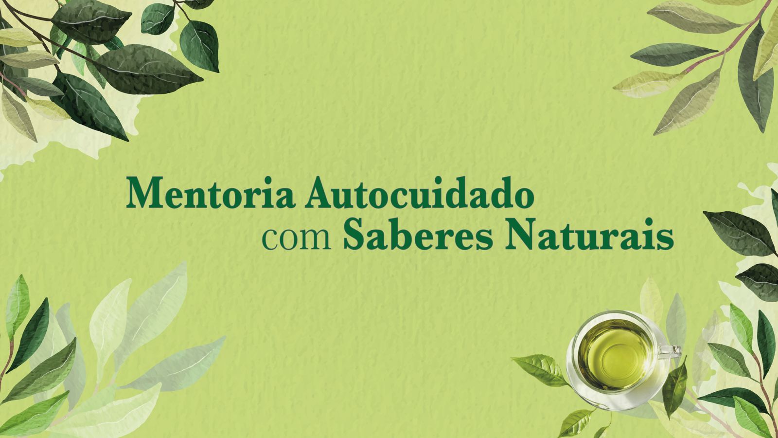 Arte com fundo em tons suaves de verde, transmitindo sensação de leveza e natureza. Folhagens aparecem distribuídas nas bordas, criando uma moldura orgânica e delicada.  No centro, em destaque, o texto: “Mentoria Autocuidado com Saberes Naturais”, em tipografia elegante e verde mais escuro, reforçando a proposta de equilíbrio e conexão com o natural.  No canto inferior direito, há uma xícara de chá vista de cima, com líquido em tom verde claro, acompanhada de folhas ao redor — elemento que reforça a ideia de bem-estar, cuidado e práticas naturais.