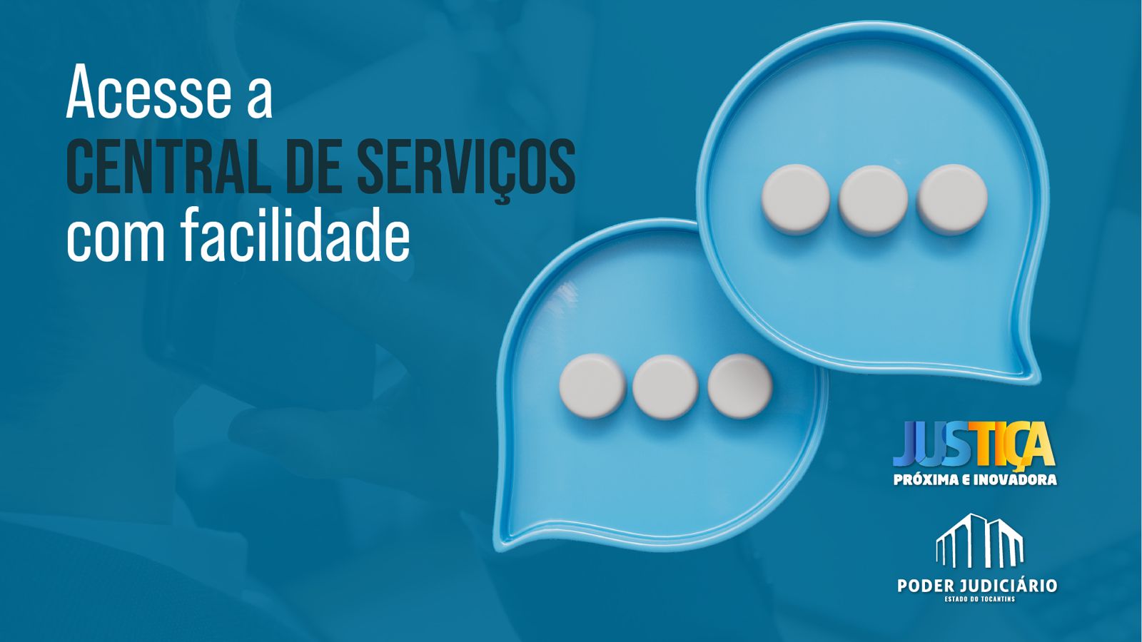 Banner azul com os dizeres: Acesse a Central de Serviços com facilidade; à direita dois balões de conversas com três pontos em cada um. à baixo, as logos da Justiça Mais Próxima e do Poder Judiciário